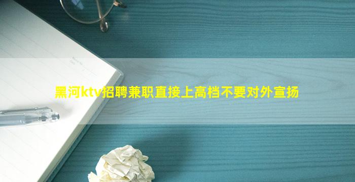 黑河ktv招聘兼职直接上高档不要对外宣扬